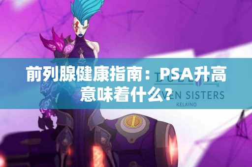 前列腺健康指南：PSA升高意味着什么？