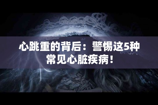 心跳重的背后：警惕这5种常见心脏疾病！