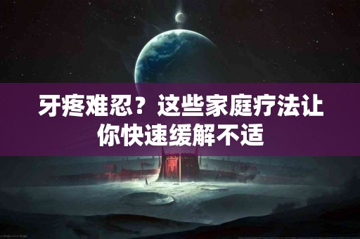 牙疼难忍？这些家庭疗法让你快速缓解不适