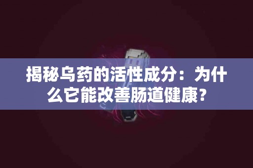 揭秘乌药的活性成分：为什么它能改善肠道健康？