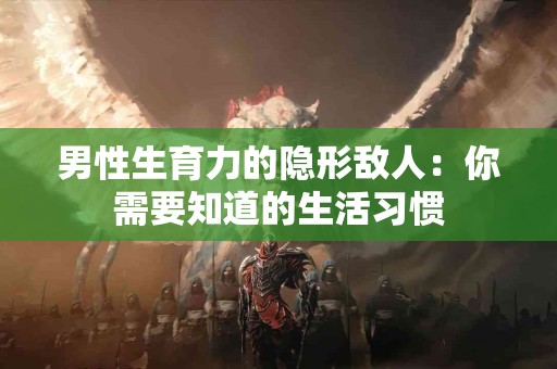 男性生育力的隐形敌人：你需要知道的生活习惯