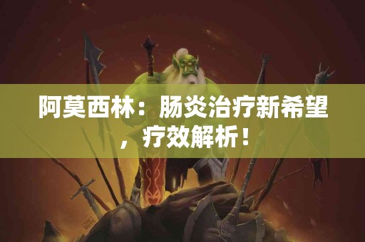 阿莫西林：肠炎治疗新希望，疗效解析！