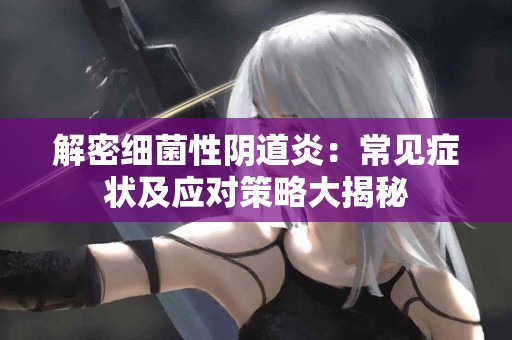 解密细菌性阴道炎：常见症状及应对策略大揭秘