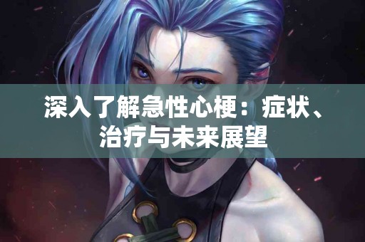 深入了解急性心梗：症状、治疗与未来展望