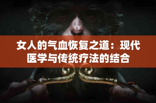 女人的气血恢复之道：现代医学与传统疗法的结合