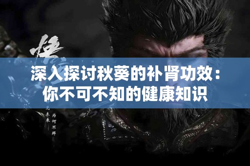 深入探讨秋葵的补肾功效：你不可不知的健康知识