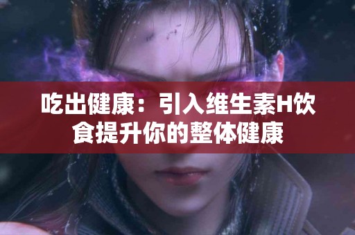 吃出健康：引入维生素H饮食提升你的整体健康