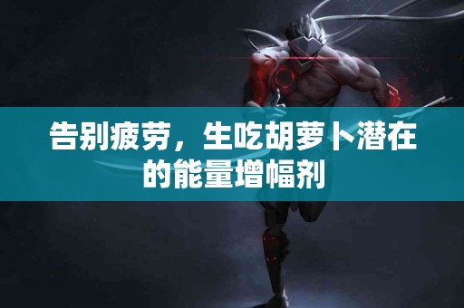 告别疲劳，生吃胡萝卜潜在的能量增幅剂