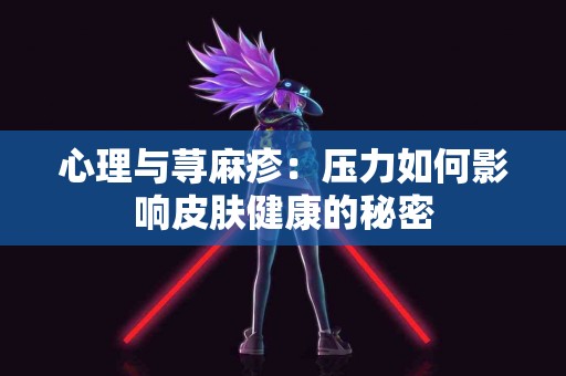 心理与荨麻疹：压力如何影响皮肤健康的秘密