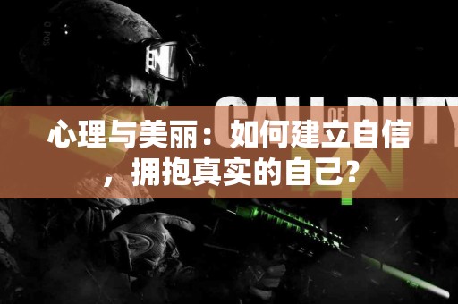心理与美丽：如何建立自信，拥抱真实的自己？