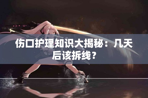 伤口护理知识大揭秘：几天后该拆线？