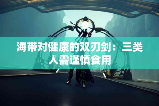 海带对健康的双刃剑：三类人需谨慎食用