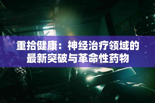 重拾健康：神经治疗领域的最新突破与革命性药物