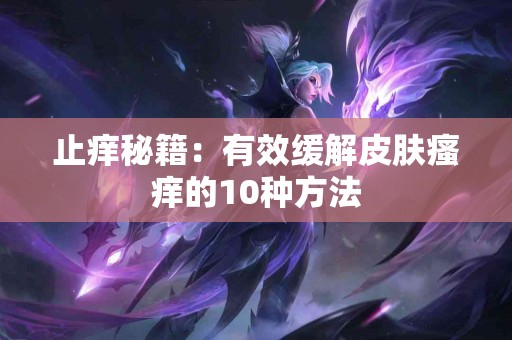 止痒秘籍：有效缓解皮肤瘙痒的10种方法