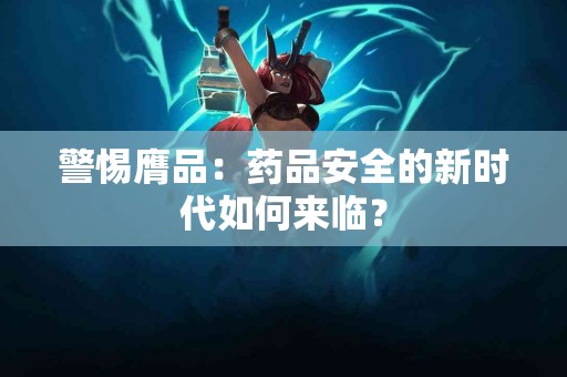 警惕膺品：药品安全的新时代如何来临？