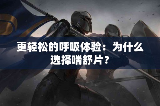 更轻松的呼吸体验：为什么选择喘舒片？