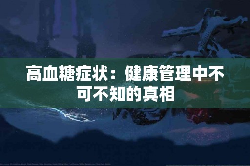 高血糖症状：健康管理中不可不知的真相