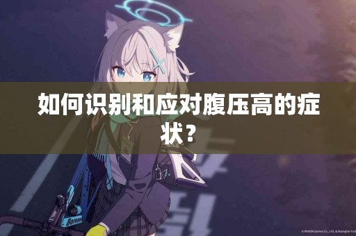 如何识别和应对腹压高的症状？