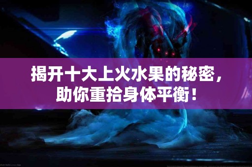 揭开十大上火水果的秘密，助你重拾身体平衡！