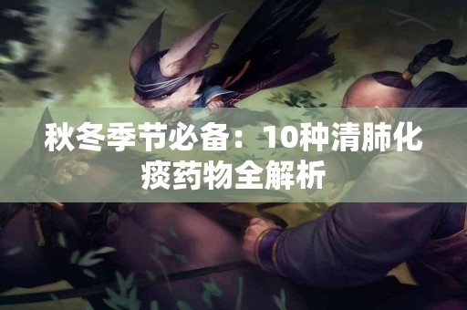 秋冬季节必备：10种清肺化痰药物全解析