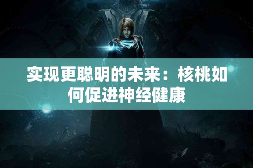 实现更聪明的未来：核桃如何促进神经健康