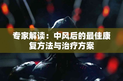 专家解读：中风后的最佳康复方法与治疗方案