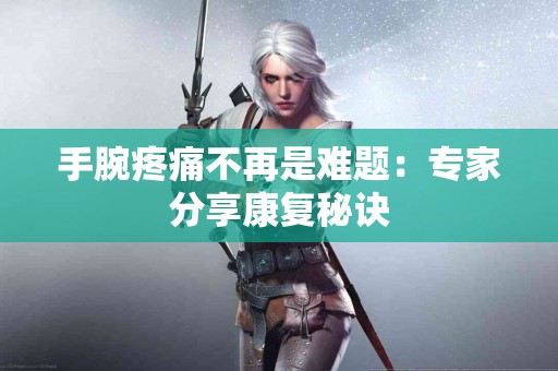 手腕疼痛不再是难题：专家分享康复秘诀