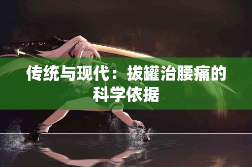 传统与现代：拔罐治腰痛的科学依据