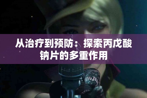 从治疗到预防：探索丙戊酸钠片的多重作用