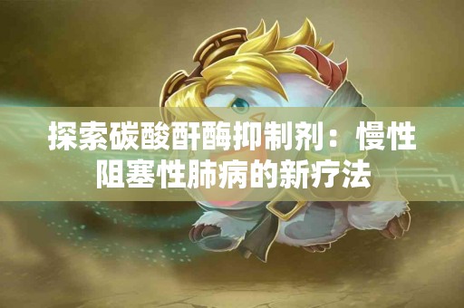 探索碳酸酐酶抑制剂：慢性阻塞性肺病的新疗法