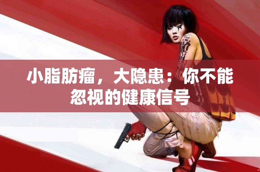 小脂肪瘤，大隐患：你不能忽视的健康信号