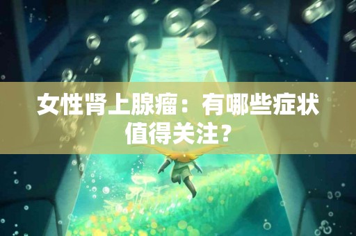女性肾上腺瘤：有哪些症状值得关注？