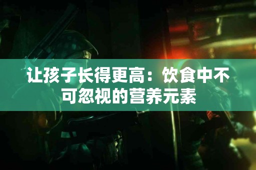 让孩子长得更高：饮食中不可忽视的营养元素