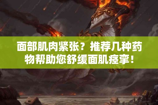 面部肌肉紧张？推荐几种药物帮助您舒缓面肌痉挛！