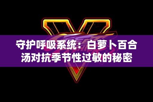 守护呼吸系统：白萝卜百合汤对抗季节性过敏的秘密