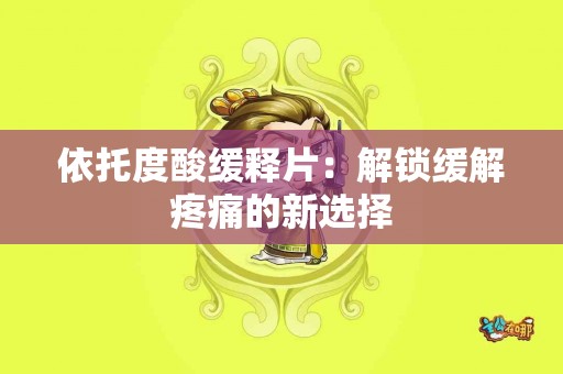 依托度酸缓释片：解锁缓解疼痛的新选择