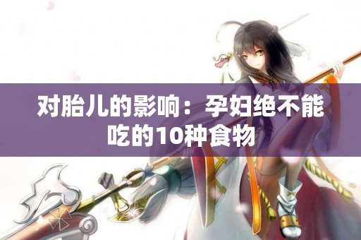 对胎儿的影响：孕妇绝不能吃的10种食物