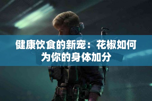 健康饮食的新宠：花椒如何为你的身体加分