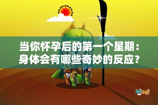 当你怀孕后的第一个星期：身体会有哪些奇妙的反应？