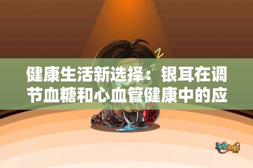 健康生活新选择：银耳在调节血糖和心血管健康中的应用