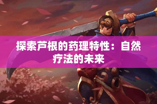 探索芦根的药理特性：自然疗法的未来