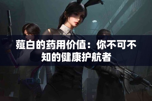 薤白的药用价值：你不可不知的健康护航者