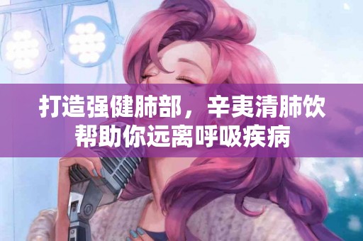 打造强健肺部，辛夷清肺饮帮助你远离呼吸疾病