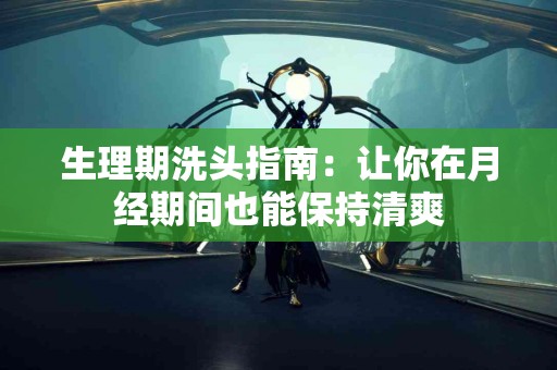 生理期洗头指南：让你在月经期间也能保持清爽