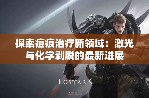 探索痘痕治疗新领域：激光与化学剥脱的最新进展