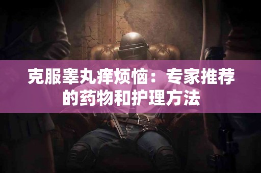 克服睾丸痒烦恼：专家推荐的药物和护理方法