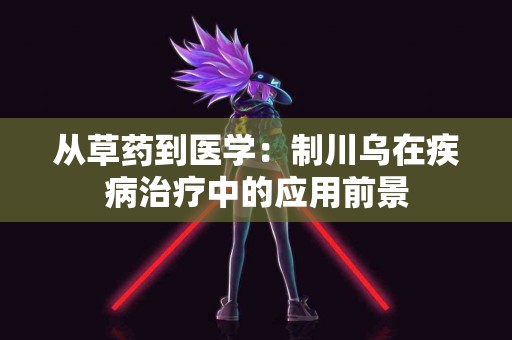 从草药到医学：制川乌在疾病治疗中的应用前景