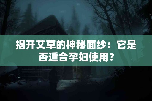 揭开艾草的神秘面纱：它是否适合孕妇使用？