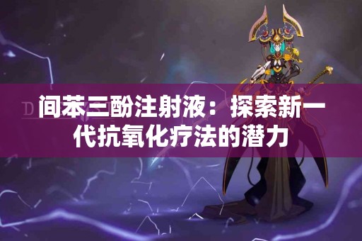 间苯三酚注射液：探索新一代抗氧化疗法的潜力