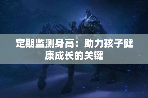 定期监测身高：助力孩子健康成长的关键